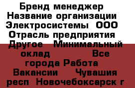 Бренд-менеджер › Название организации ­ Электросистемы, ООО › Отрасль предприятия ­ Другое › Минимальный оклад ­ 35 000 - Все города Работа » Вакансии   . Чувашия респ.,Новочебоксарск г.